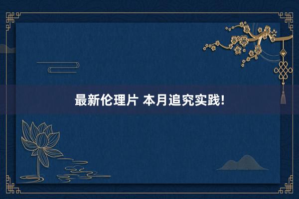 最新伦理片 本月追究实践!