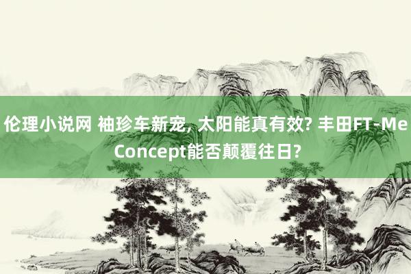 伦理小说网 袖珍车新宠, 太阳能真有效? 丰田FT-Me Concept能否颠覆往日?