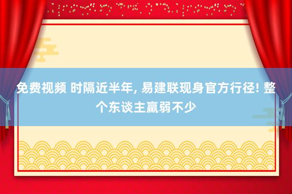 免费视频 时隔近半年, 易建联现身官方行径! 整个东谈主羸弱不少