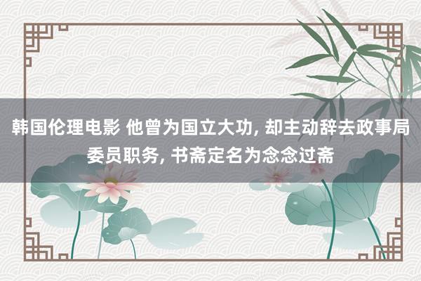 韩国伦理电影 他曾为国立大功, 却主动辞去政事局委员职务, 书斋定名为念念过斋
