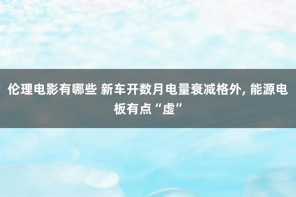 伦理电影有哪些 新车开数月电量衰减格外, 能源电板有点“虚”