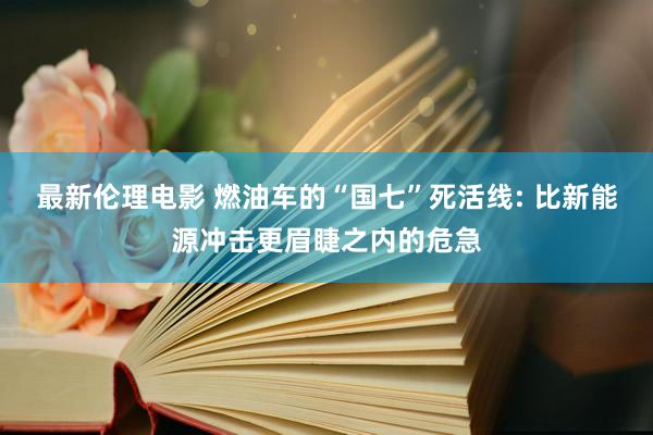 最新伦理电影 燃油车的“国七”死活线: 比新能源冲击更眉睫之内的危急