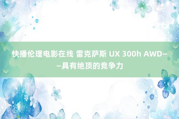 快播伦理电影在线 雷克萨斯 UX 300h AWD——具有绝顶的竞争力