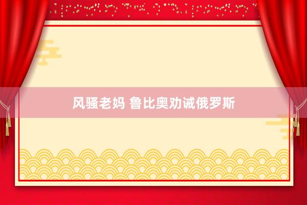 风骚老妈 鲁比奥劝诫俄罗斯