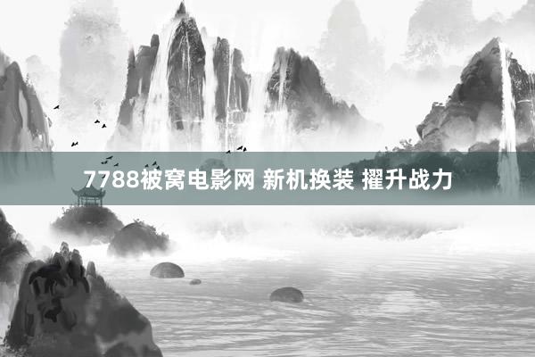 7788被窝电影网 新机换装 擢升战力