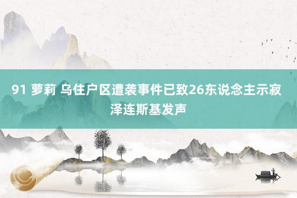 91 萝莉 乌住户区遭袭事件已致26东说念主示寂 泽连斯基发声