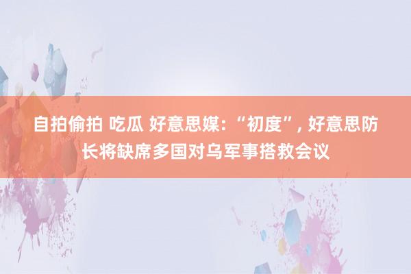 自拍偷拍 吃瓜 好意思媒: “初度”, 好意思防长将缺席多国对乌军事搭救会议