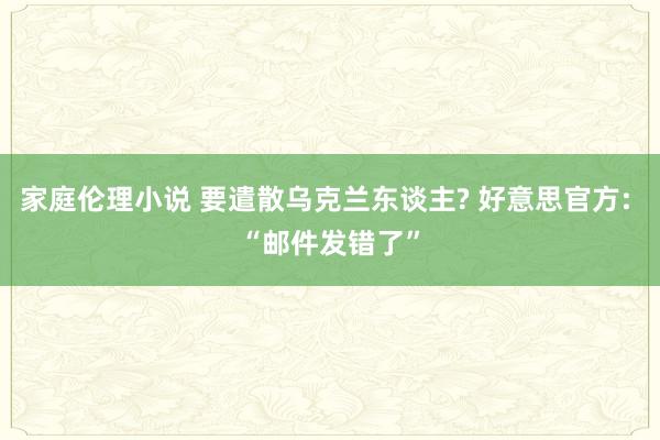 家庭伦理小说 要遣散乌克兰东谈主? 好意思官方: “邮件发错了”