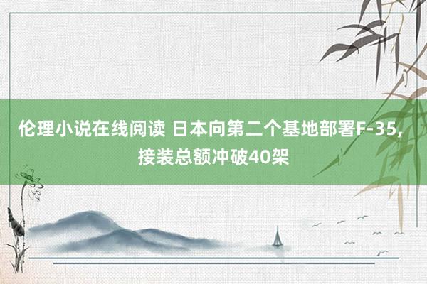 伦理小说在线阅读 日本向第二个基地部署F-35, 接装总额冲破40架