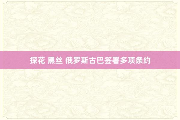 探花 黑丝 俄罗斯古巴签署多项条约