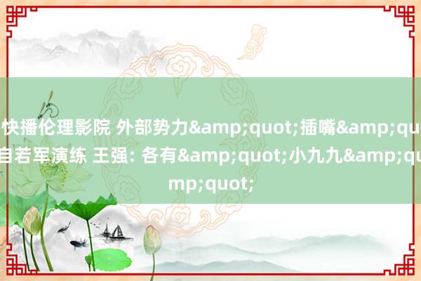 快播伦理影院 外部势力&quot;插嘴&quot;自若军演练 王强: 各有&quot;小九九&quot;