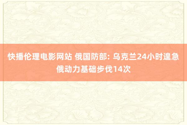 快播伦理电影网站 俄国防部: 乌克兰24小时遑急俄动力基础步伐14次