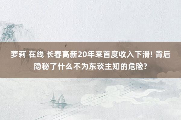 萝莉 在线 长春高新20年来首度收入下滑! 背后隐秘了什么不为东谈主知的危险?