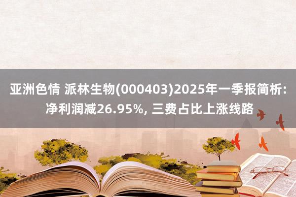 亚洲色情 派林生物(000403)2025年一季报简析: 净利润减26.95%, 三费占比上涨线路