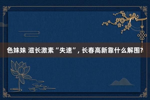 色妹妹 滋长激素“失速”, 长春高新靠什么解围?