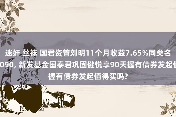 迷奸 丝袜 国君资管刘明11个月收益7.65%同类名次158/6090, 新发基金国泰君巩固健悦享90天握有债券发起值得买吗?