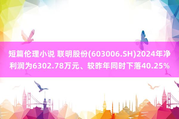 短篇伦理小说 联明股份(603006.SH)2024年净利润为6302.78万元、较昨年同时下落40.25%