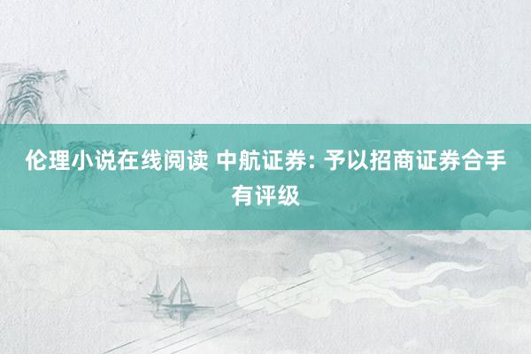 伦理小说在线阅读 中航证券: 予以招商证券合手有评级