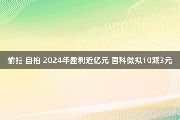 偷拍 自拍 2024年盈利近亿元 国科微拟10派3元