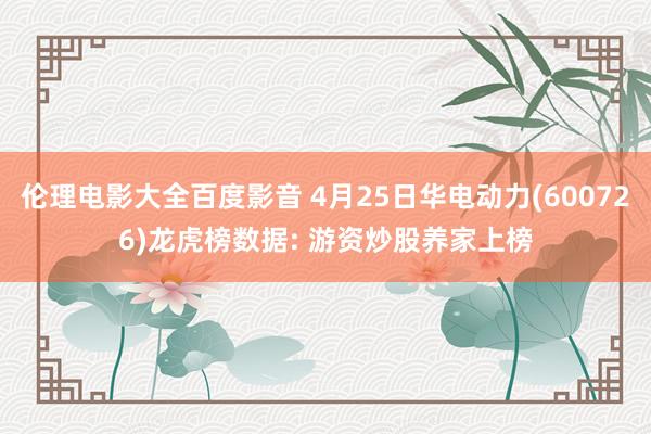 伦理电影大全百度影音 4月25日华电动力(600726)龙虎榜数据: 游资炒股养家上榜