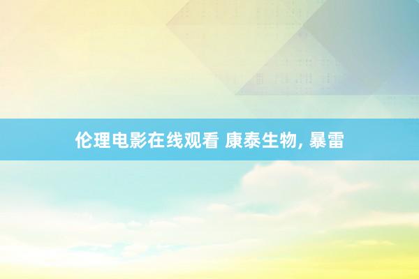 伦理电影在线观看 康泰生物, 暴雷