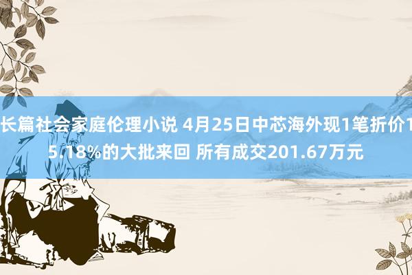 长篇社会家庭伦理小说 4月25日中芯海外现1笔折价15.18%的大批来回 所有成交201.67万元