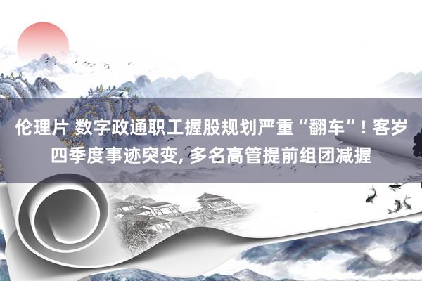 伦理片 数字政通职工握股规划严重“翻车”! 客岁四季度事迹突变, 多名高管提前组团减握