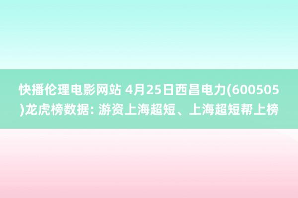 快播伦理电影网站 4月25日西昌电力(600505)龙虎榜数据: 游资上海超短、上海超短帮上榜