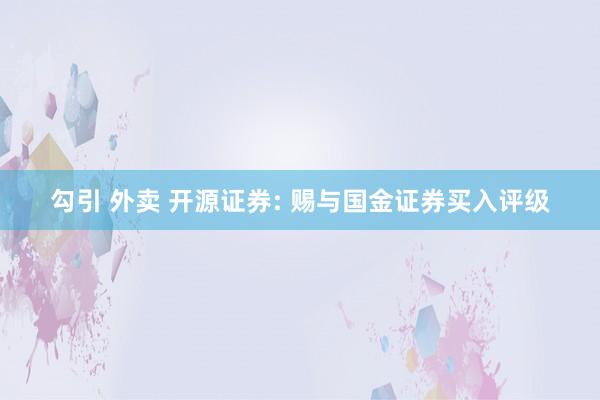 勾引 外卖 开源证券: 赐与国金证券买入评级