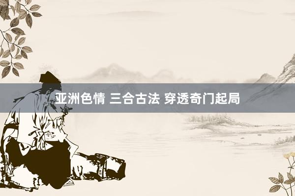 亚洲色情 三合古法 穿透奇门起局