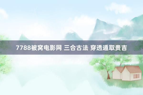 7788被窝电影网 三合古法 穿透遁取贵吉