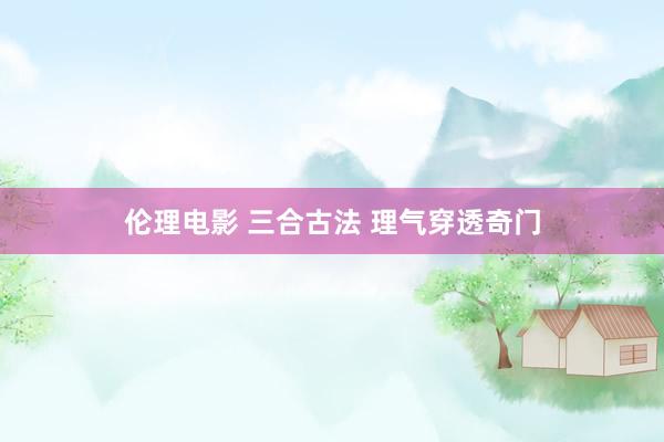 伦理电影 三合古法 理气穿透奇门