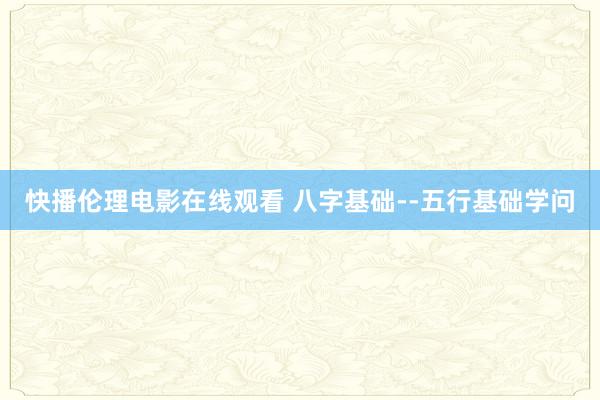 快播伦理电影在线观看 八字基础--五行基础学问