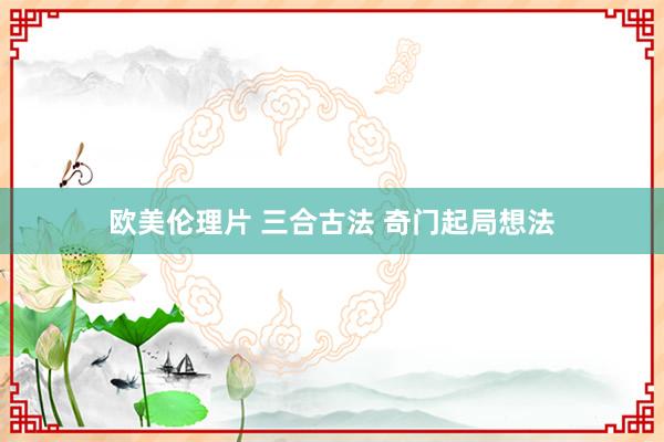 欧美伦理片 三合古法 奇门起局想法