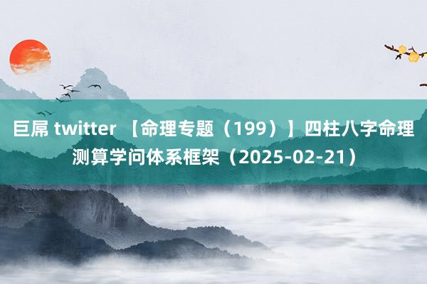 巨屌 twitter 【命理专题（199）】四柱八字命理测算学问体系框架（2025-02-21）