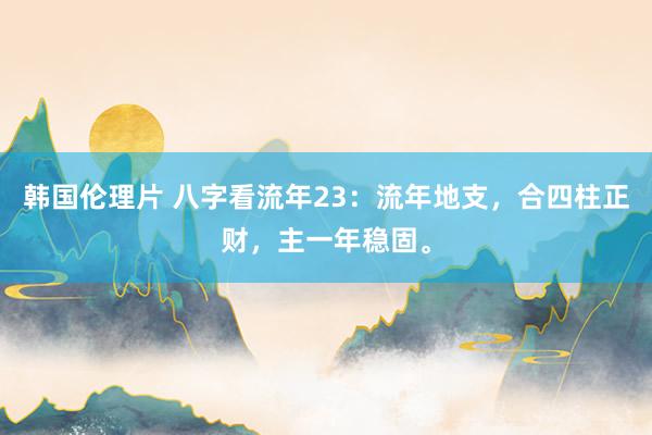 韩国伦理片 八字看流年23：流年地支，合四柱正财，主一年稳固。