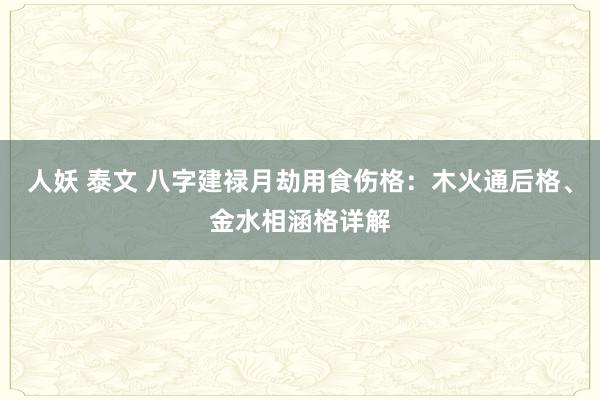 人妖 泰文 八字建禄月劫用食伤格：木火通后格、金水相涵格详解