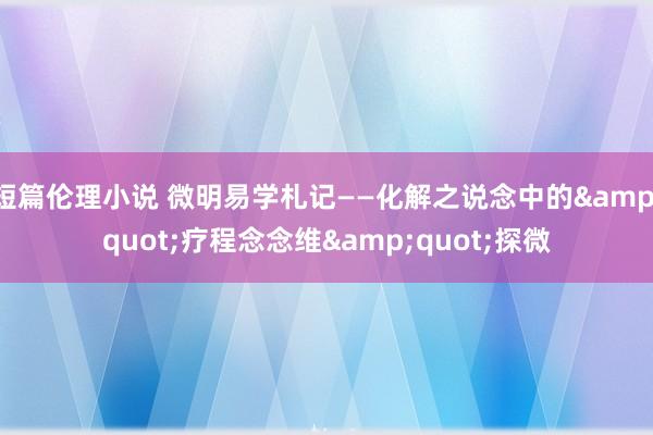 短篇伦理小说 微明易学札记——化解之说念中的&quot;疗程念念维&quot;探微