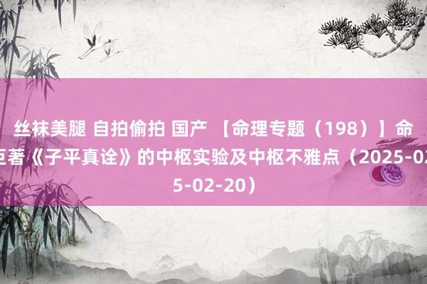 丝袜美腿 自拍偷拍 国产 【命理专题（198）】命理学巨著《子平真诠》的中枢实验及中枢不雅点（2025-02-20）