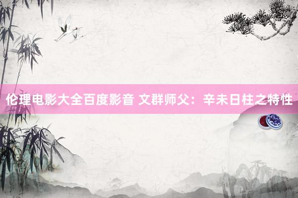 伦理电影大全百度影音 文群师父：辛未日柱之特性