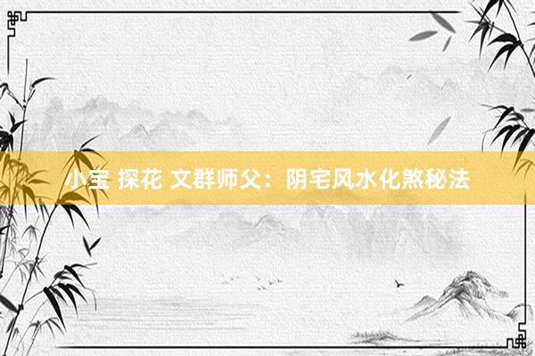 小宝 探花 文群师父：阴宅风水化煞秘法
