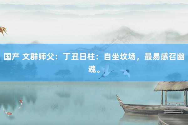 国产 文群师父：丁丑日柱：自坐坟场，最易感召幽魂。