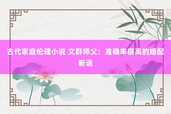 古代家庭伦理小说 文群师父：准确率很高的婚配断语