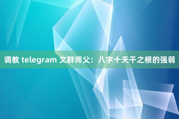 调教 telegram 文群师父：八字十天干之根的强弱