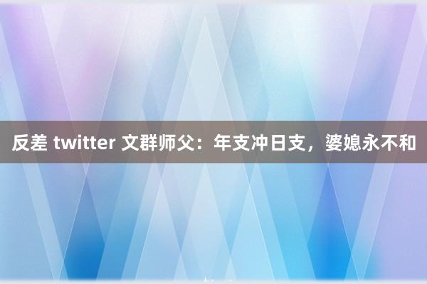 反差 twitter 文群师父：年支冲日支，婆媳永不和