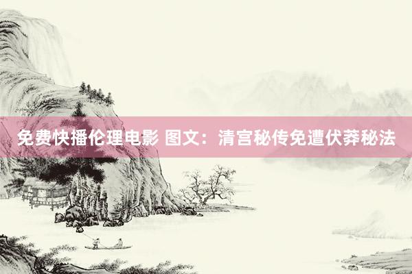 免费快播伦理电影 图文：清宫秘传免遭伏莽秘法