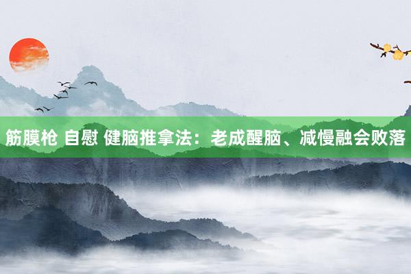 筋膜枪 自慰 健脑推拿法：老成醒脑、减慢融会败落