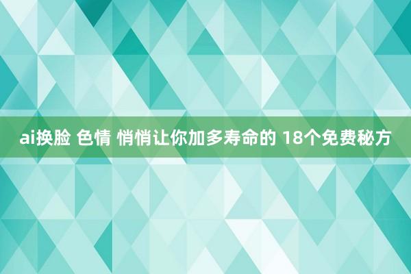 ai换脸 色情 悄悄让你加多寿命的 18个免费秘方