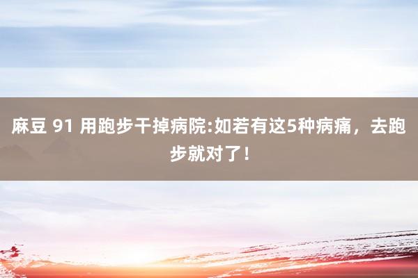 麻豆 91 用跑步干掉病院:如若有这5种病痛，去跑步就对了！