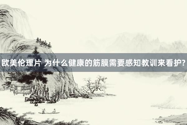 欧美伦理片 为什么健康的筋膜需要感知教训来看护?